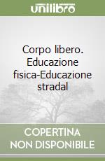 Corpo libero. Educazione fisica-Educazione stradal libro