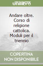 Andare oltre. Corso di religione cattolica. Moduli per il triennio libro