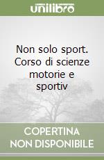 Non solo sport. Corso di scienze motorie e sportiv libro