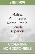 Matrix. Conoscere Roma. Per le Scuole superiori libro