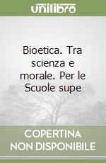 Bioetica. Tra scienza e morale. Per le Scuole supe libro