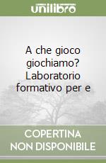 A che gioco giochiamo? Laboratorio formativo per e libro