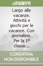 Largo alle vacanze. Attività e giochi per le vacanze. Con giornalino. Per la 1ª classe elementare libro