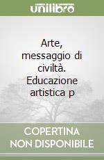 Arte, messaggio di civiltà. Educazione artistica p libro