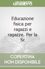 Educazione fisica per ragazzi e ragazze. Per la Sc