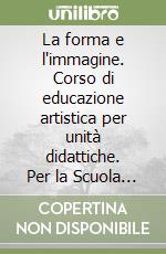 La forma e l'immagine. Corso di educazione artistica per unità didattiche. Per la Scuola media libro