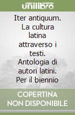 Iter antiquum. La cultura latina attraverso i testi. Antologia di autori latini. Per il biennio libro