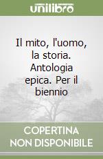 Il mito, l'uomo, la storia. Antologia epica. Per il biennio libro