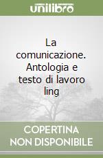 La comunicazione. Antologia e testo di lavoro ling libro