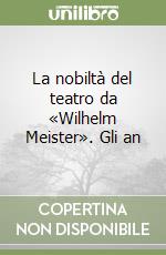 La nobiltà del teatro da «Wilhelm Meister». Gli an libro