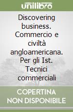 Discovering business. Commercio e civiltà angloamericana. Per gli Ist. Tecnici commerciali libro