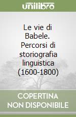 Le vie di Babele. Percorsi di storiografia linguistica (1600-1800)