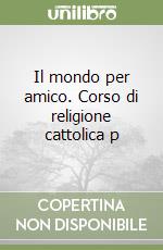 Il mondo per amico. Corso di religione cattolica p libro