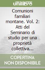 Comunioni familiari montane. Vol. 2: Atti del Seminario di studio per una proprietà collettiva moderna (cortina d'ampezzo, 21 giugno 1991) libro