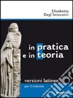 In pratica e in teoria. Versioni latine. Per il triennio dei Licei e degli Ist. magistrali libro