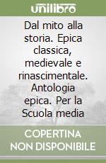 Dal mito alla storia. Epica classica, medievale e rinascimentale. Antologia epica. Per la Scuola media