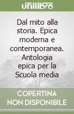 Dal mito alla storia. Epica moderna e contemporanea. Antologia epica per la Scuola media