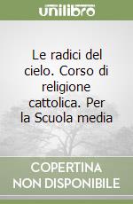 Le radici del cielo. Corso di religione cattolica. Per la Scuola media libro