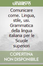 Comunicare come. Lingua, stile, usi. Grammatica della lingua italiana per le Scuole superiori libro