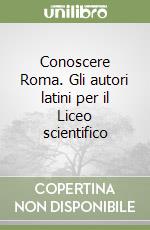Conoscere Roma. Gli autori latini per il Liceo scientifico libro