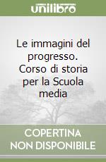 Le immagini del progresso. Corso di storia per la Scuola media libro