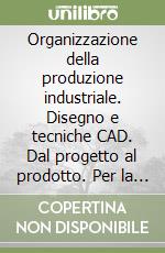 Organizzazione della produzione industriale. Disegno e tecniche CAD. Dal progetto al prodotto. Per la 4/a classe degli Ist. Tecnici industriali libro