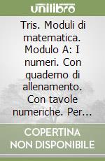 Tris. Moduli di matematica. Modulo A: I numeri. Con quaderno di allenamento. Con tavole numeriche. Per la Scuola media libro