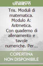 Tris. Moduli di matematica. Modulo A: Aritmetica. Con quaderno di allenamento e tavole numeriche. Per la Scuola media libro