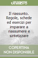 Il riassunto. Regole, schede ed esercizi per imparare a riassumere e sintetizzare