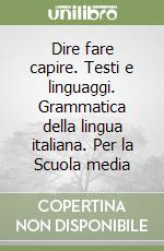 Dire fare capire. Testi e linguaggi. Grammatica della lingua italiana. Per la Scuola media libro