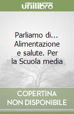 Parliamo di... Alimentazione e salute. Per la Scuola media libro