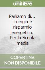 Parliamo di... Energia e risparmio energetico. Per la Scuola media libro