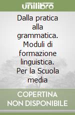 Dalla pratica alla grammatica. Moduli di formazione linguistica. Per la Scuola media libro