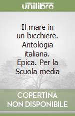 Il mare in un bicchiere. Antologia italiana. Epica. Per la Scuola media libro