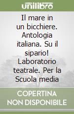 Il mare in un bicchiere. Antologia italiana. Su il sipario! Laboratorio teatrale. Per la Scuola media libro