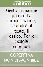 Gesto immagine parola. La comunicazione, le abilità, il testo, il lessico. Per le Scuole superiori libro