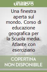 Una finestra aperta sul mondo. Corso di educazione geografica per la Scuola media. Atlante con eserciziario libro