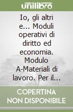 Io, gli altri e... Moduli operativi di diritto ed economia. Modulo A-Materiali di lavoro. Per il biennio