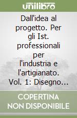 Dall'idea al progetto. Per gli Ist. professionali per l'industria e l'artigianato. Vol. 1: Disegno e tecniche CAD libro