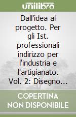 Dall'idea al progetto. Per gli Ist. professionali indirizzo per l'industria e l'artigianato. Vol. 2: Disegno e tecniche CAD libro