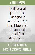 Dall'idea al progetto. Disegno e tecniche CAD. Per il biennio e l'anno di qualifica degli Ist. Professionali per l'industria e l'artigianato libro