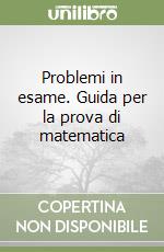 Problemi in esame. Guida per la prova di matematica libro