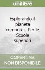 Esplorando il pianeta computer. Per le Scuole superiori libro