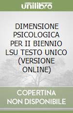 DIMENSIONE PSICOLOGICA PER II BIENNIO LSU TESTO UNICO (VERSIONE ONLINE) libro