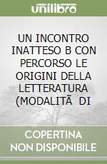 UN INCONTRO INATTESO B CON PERCORSO LE ORIGINI DELLA LETTERATURA (MODALITÃ  DI libro