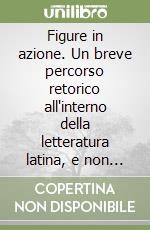 Figure in azione. Un breve percorso retorico all'interno della letteratura latina, e non solo. Per le Scuole superiori libro