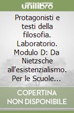 Protagonisti e testi della filosofia. Laboratorio. Modulo D: Da Nietzsche all'esistenzialismo. Per le Scuole superiori. Vol. 1 libro