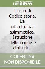 I temi di Codice storia. La cittadinanza asimmetrica. Istruzione delle donne e diritti di cittadinanza fra Settecento e Ottocento. Per le Scuole superiori libro