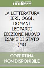 LA LETTERATURA IERI, OGGI, DOMANI  LEOPARDI EDIZIONE NUOVO ESAME DI STATO (MO libro