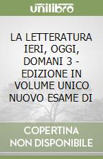 LA LETTERATURA IERI, OGGI, DOMANI 3 - EDIZIONE IN VOLUME UNICO NUOVO ESAME DI libro